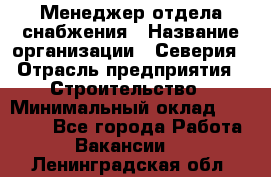 Менеджер отдела снабжения › Название организации ­ Северия › Отрасль предприятия ­ Строительство › Минимальный оклад ­ 35 000 - Все города Работа » Вакансии   . Ленинградская обл.